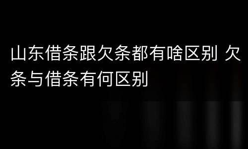 山东借条跟欠条都有啥区别 欠条与借条有何区别