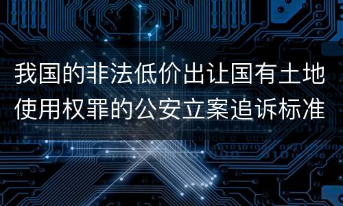 我国的非法低价出让国有土地使用权罪的公安立案追诉标准是怎样的