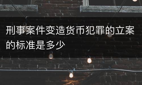 刑事案件变造货币犯罪的立案的标准是多少