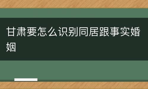 甘肃要怎么识别同居跟事实婚姻