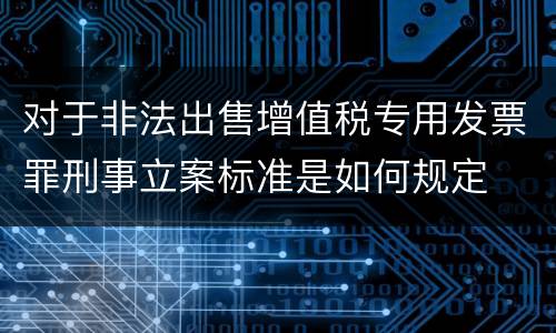 对于非法出售增值税专用发票罪刑事立案标准是如何规定
