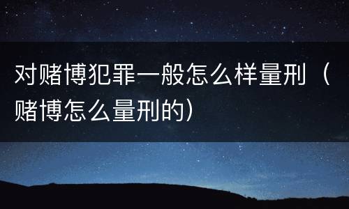 对赌博犯罪一般怎么样量刑（赌博怎么量刑的）
