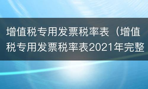 增值税专用发票税率表（增值税专用发票税率表2021年完整版）