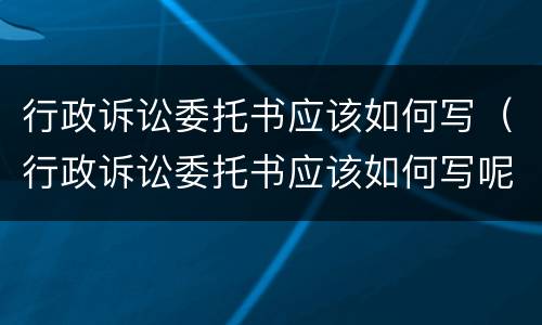 行政诉讼委托书应该如何写（行政诉讼委托书应该如何写呢）