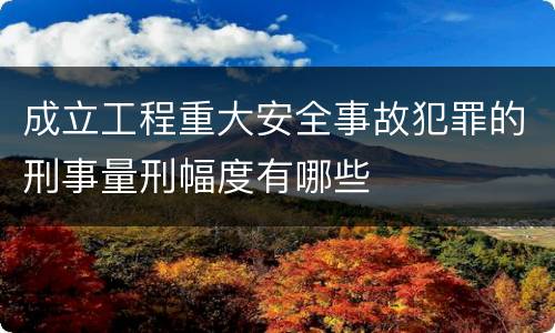 成立工程重大安全事故犯罪的刑事量刑幅度有哪些