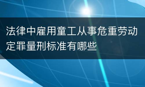 法律中雇用童工从事危重劳动定罪量刑标准有哪些
