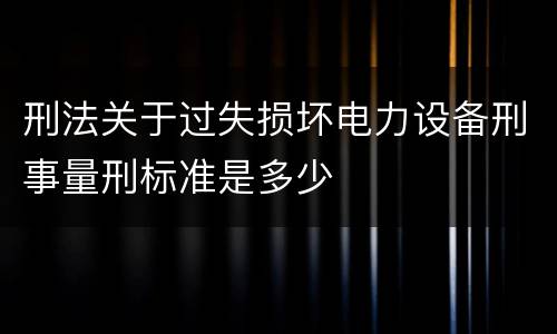 刑法关于过失损坏电力设备刑事量刑标准是多少