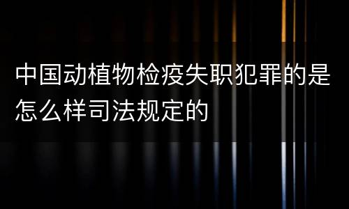 中国动植物检疫失职犯罪的是怎么样司法规定的