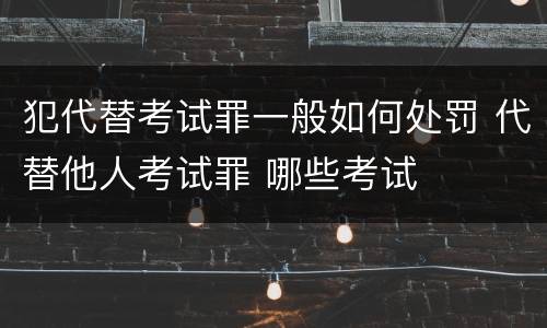 犯代替考试罪一般如何处罚 代替他人考试罪 哪些考试