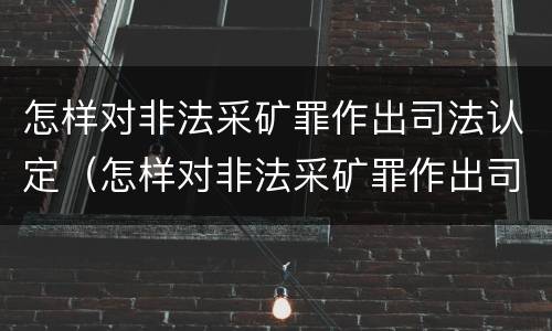 怎样对非法采矿罪作出司法认定（怎样对非法采矿罪作出司法认定处罚）