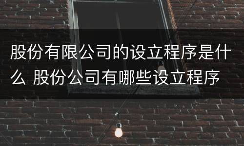 股份有限公司的设立程序是什么 股份公司有哪些设立程序