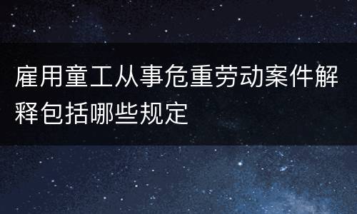 雇用童工从事危重劳动案件解释包括哪些规定