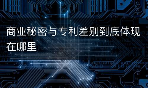 商业秘密与专利差别到底体现在哪里