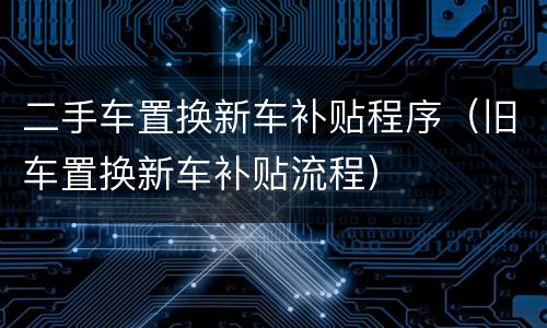 二手车置换新车补贴程序（旧车置换新车补贴流程）