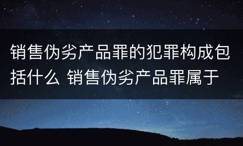 销售伪劣产品罪的犯罪构成包括什么 销售伪劣产品罪属于