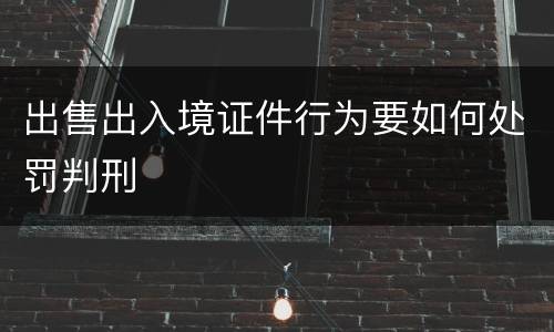 出售出入境证件行为要如何处罚判刑