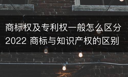 商标权及专利权一般怎么区分2022 商标与知识产权的区别