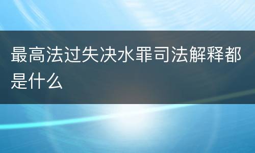 最高法过失决水罪司法解释都是什么
