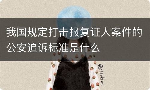 我国规定打击报复证人案件的公安追诉标准是什么