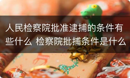 人民检察院批准逮捕的条件有些什么 检察院批捕条件是什么
