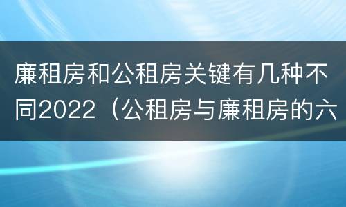 廉租房和公租房关键有几种不同2022（公租房与廉租房的六大区别）