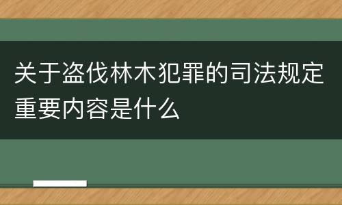 关于盗伐林木犯罪的司法规定重要内容是什么