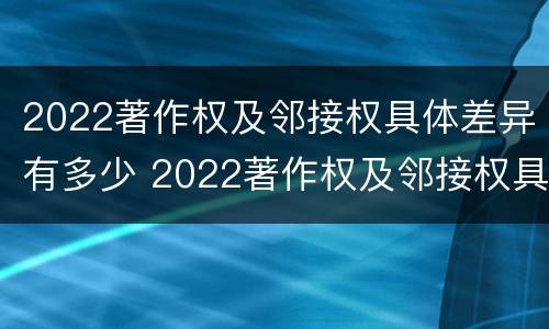 2022著作权及邻接权具体差异有多少 2022著作权及邻接权具体差异有多少种类