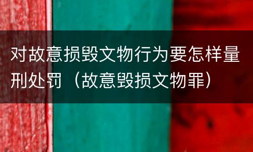 对故意损毁文物行为要怎样量刑处罚（故意毁损文物罪）