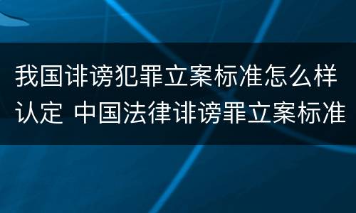 我国诽谤犯罪立案标准怎么样认定 中国法律诽谤罪立案标准