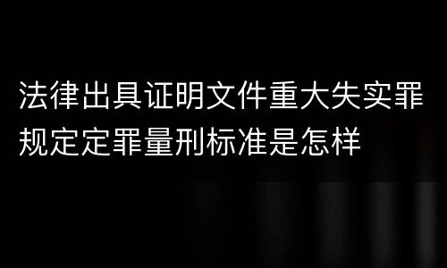 法律出具证明文件重大失实罪规定定罪量刑标准是怎样