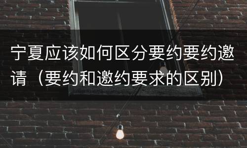 宁夏应该如何区分要约要约邀请（要约和邀约要求的区别）