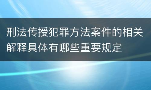 刑法传授犯罪方法案件的相关解释具体有哪些重要规定