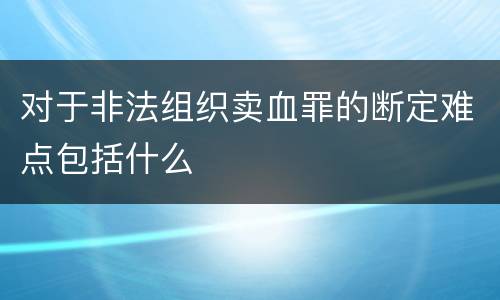 对于非法组织卖血罪的断定难点包括什么