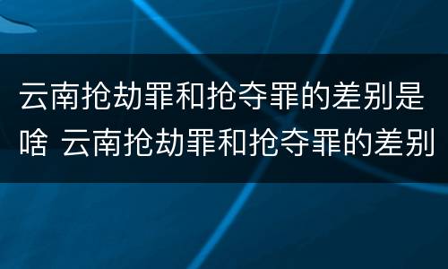 云南抢劫罪和抢夺罪的差别是啥 云南抢劫罪和抢夺罪的差别是啥呢