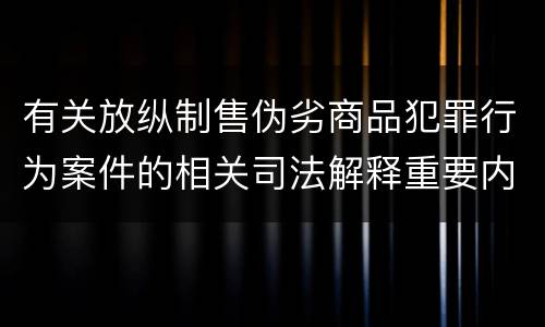 有关放纵制售伪劣商品犯罪行为案件的相关司法解释重要内容是什么