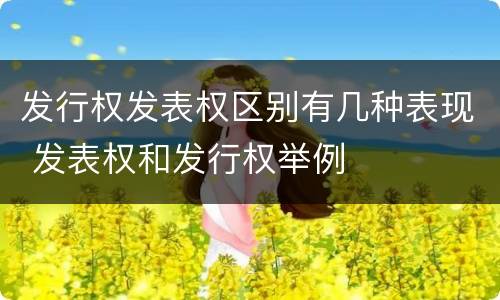 发行权发表权区别有几种表现 发表权和发行权举例