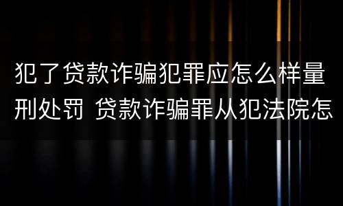 犯了贷款诈骗犯罪应怎么样量刑处罚 贷款诈骗罪从犯法院怎么量刑