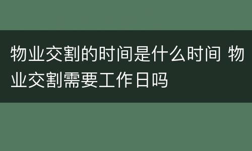 物业交割的时间是什么时间 物业交割需要工作日吗
