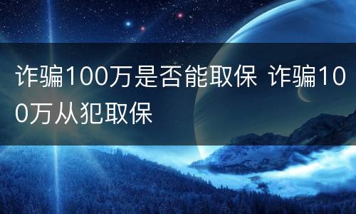 诈骗100万是否能取保 诈骗100万从犯取保