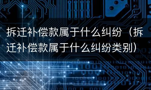 拆迁补偿款属于什么纠纷（拆迁补偿款属于什么纠纷类别）