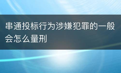 串通投标行为涉嫌犯罪的一般会怎么量刑
