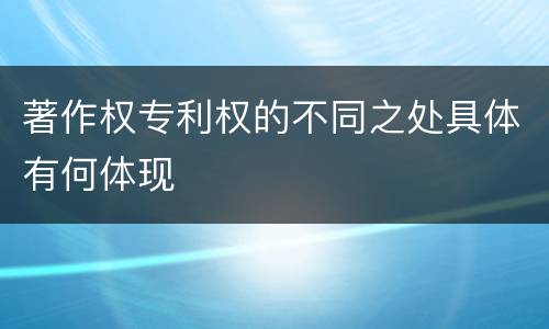 著作权专利权的不同之处具体有何体现
