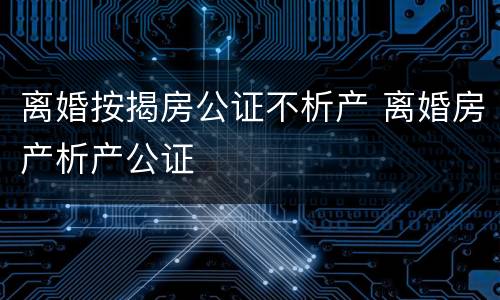 离婚按揭房公证不析产 离婚房产析产公证