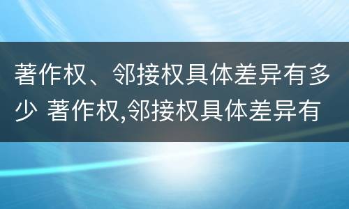 著作权、邻接权具体差异有多少 著作权,邻接权具体差异有多少种