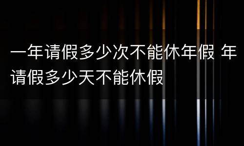 一年请假多少次不能休年假 年请假多少天不能休假
