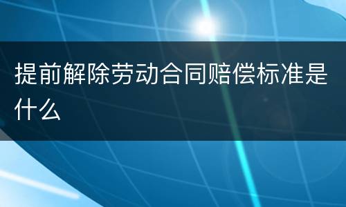 提前解除劳动合同赔偿标准是什么