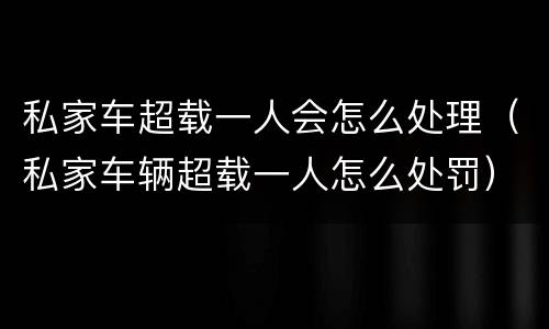 私家车超载一人会怎么处理（私家车辆超载一人怎么处罚）