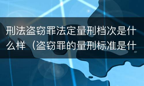 刑法盗窃罪法定量刑档次是什么样（盗窃罪的量刑标准是什么）