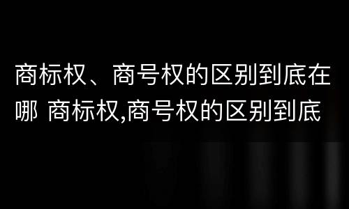商标权、商号权的区别到底在哪 商标权,商号权的区别到底在哪儿