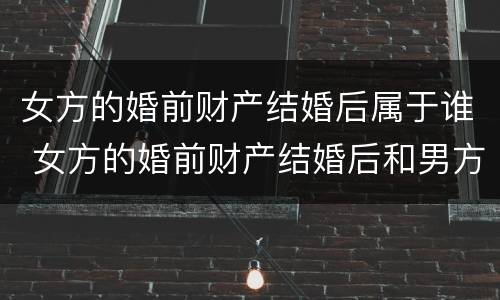 女方的婚前财产结婚后属于谁 女方的婚前财产结婚后和男方有关系吗
